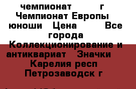 11.1) чемпионат : 1984 г - Чемпионат Европы - юноши › Цена ­ 99 - Все города Коллекционирование и антиквариат » Значки   . Карелия респ.,Петрозаводск г.